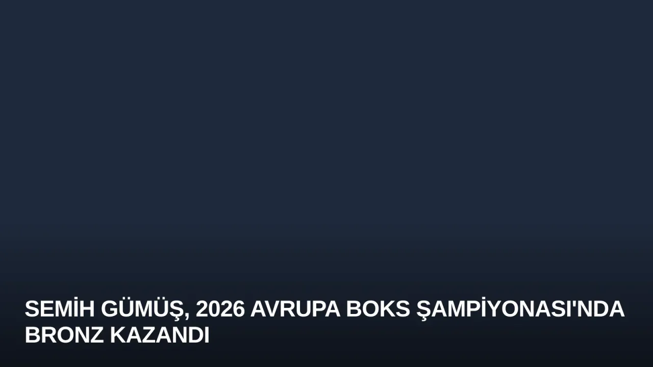 Semih Gümüş, 2026 Avrupa Boks Şampiyonası'nda Bronz Kazandı