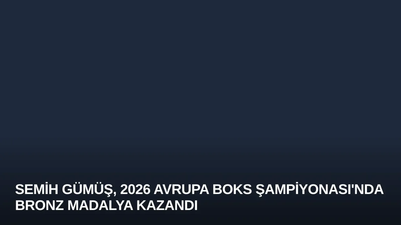 Semih Gümüş, 2026 Avrupa Boks Şampiyonası'nda Bronz Madalya Kazandı