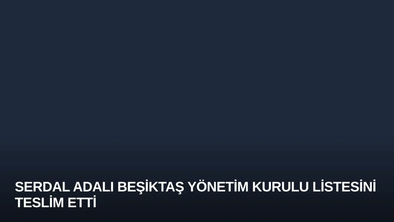 Serdal Adalı Beşiktaş Yönetim Kurulu Listesini Teslim Etti