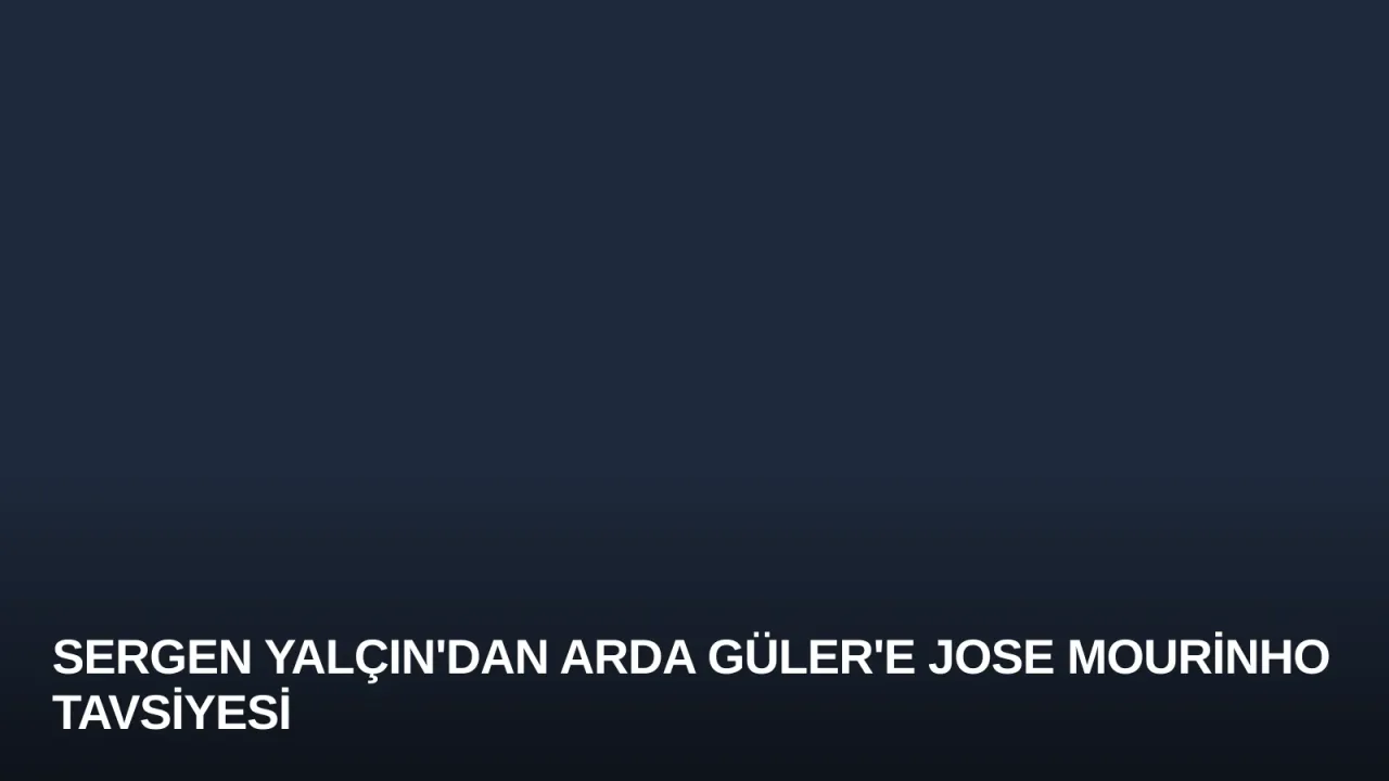 Sergen Yalçın'dan Arda Güler'e Jose Mourinho Tavsiyesi