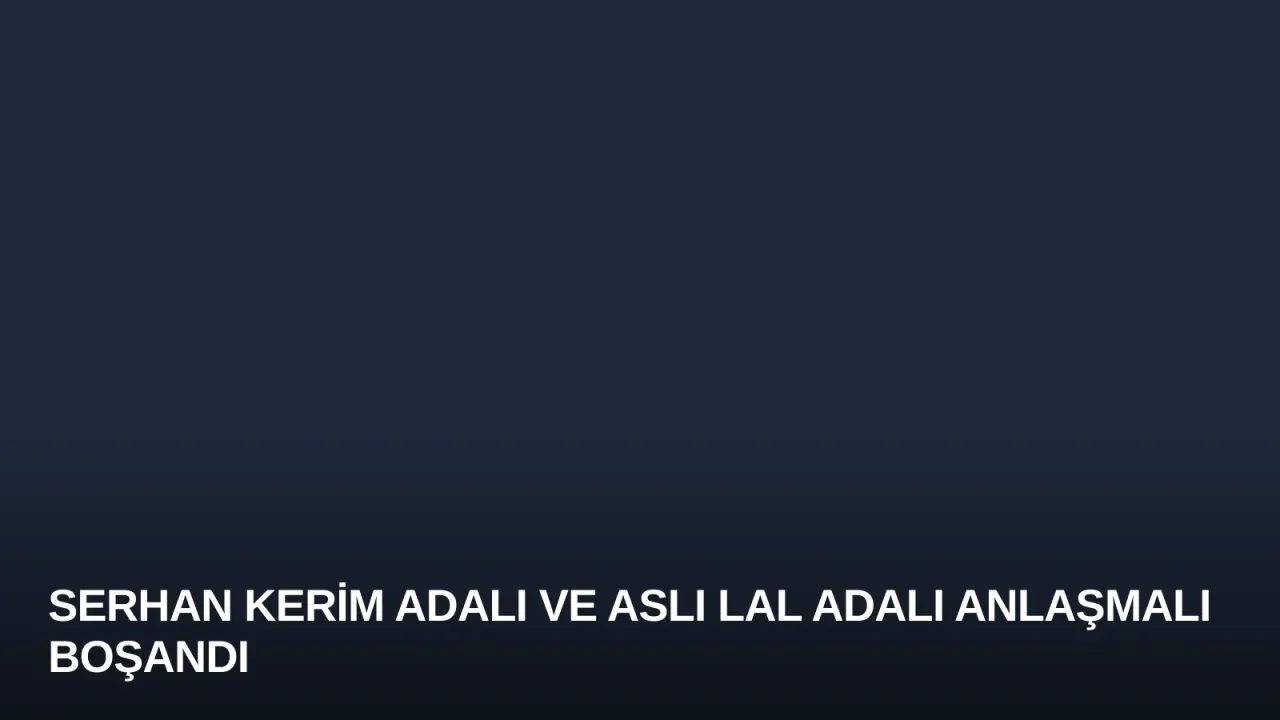 Serhan Kerim Adalı ve Aslı Lal Adalı Anlaşmalı Boşandı