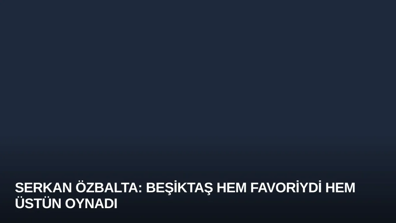 Serkan Özbalta: Beşiktaş Hem Favoriydi Hem Üstün Oynadı