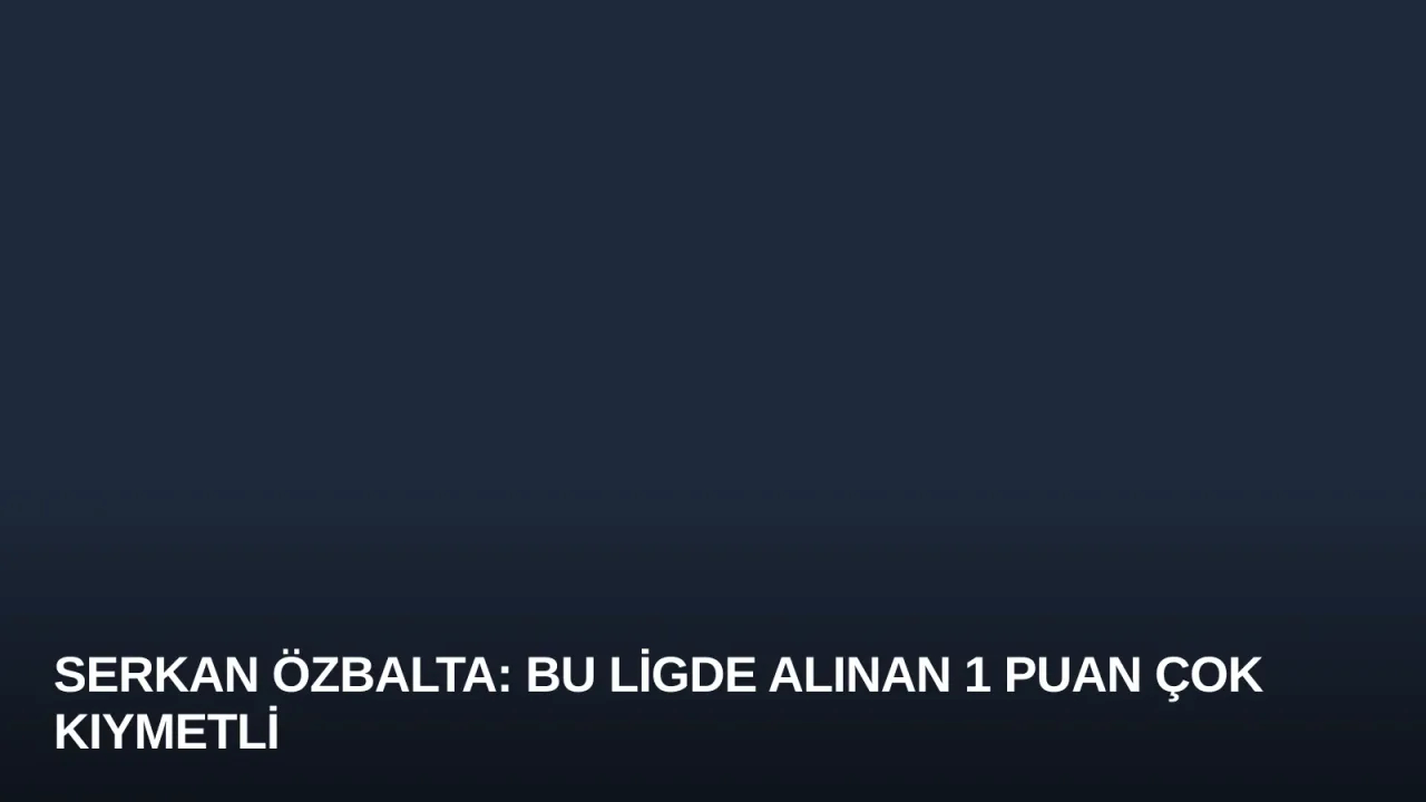 Serkan Özbalta: Bu Ligde Alınan 1 Puan Çok Kıymetli