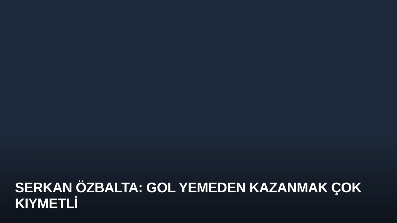 Serkan Özbalta: Gol Yemeden Kazanmak Çok Kıymetli
