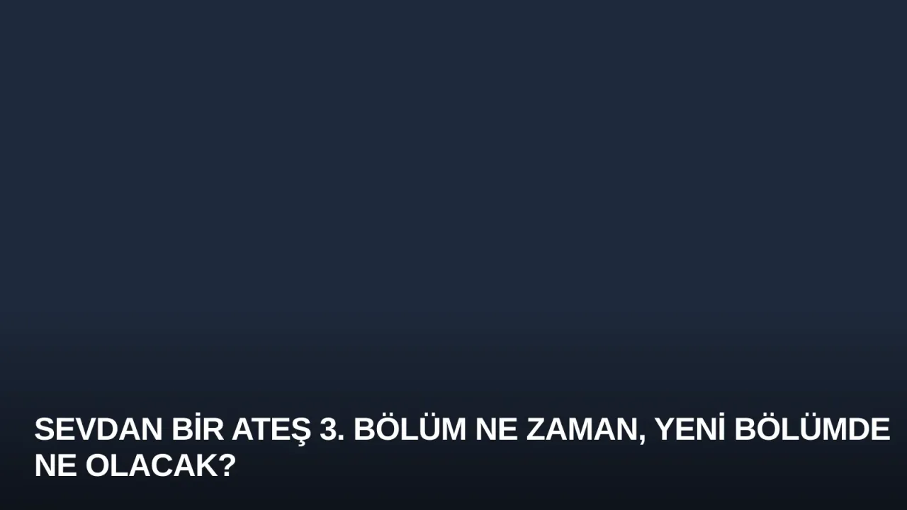Sevdan Bir Ateş 3. Bölüm Ne Zaman, Yeni Bölümde Ne Olacak?