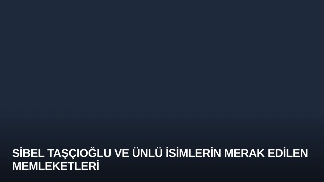Sibel Taşçıoğlu ve Ünlü İsimlerin Merak Edilen Memleketleri