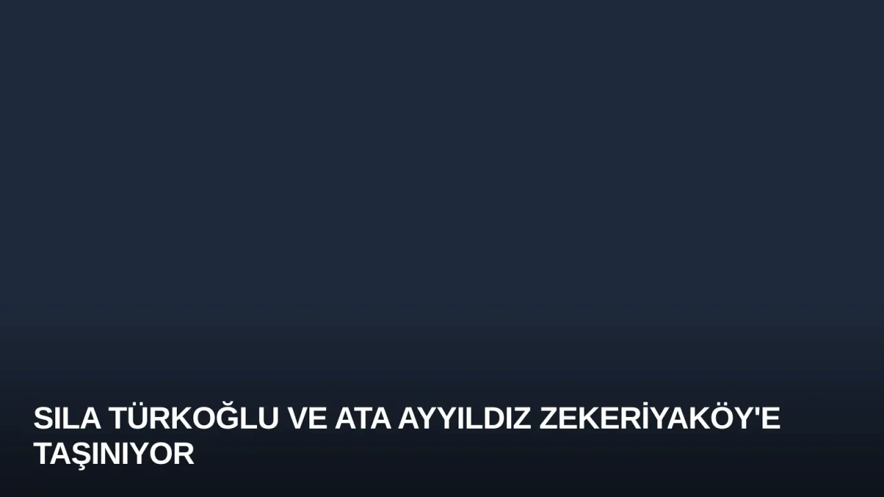 Sıla Türkoğlu ve Ata Ayyıldız Zekeriyaköy'e Taşınıyor