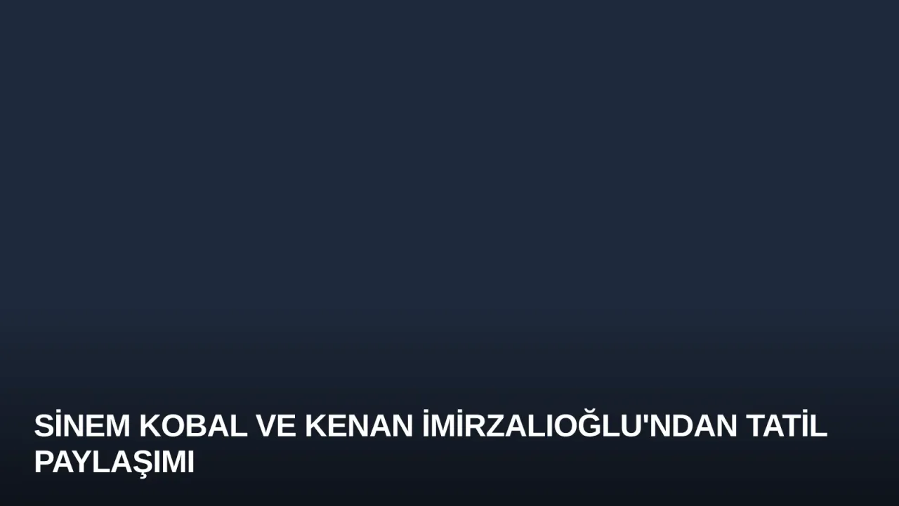 Sinem Kobal ve Kenan İmirzalıoğlu'ndan Tatil Paylaşımı