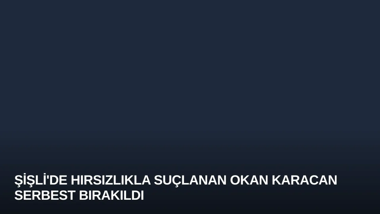 Şişli'de Hırsızlıkla Suçlanan Okan Karacan Serbest Bırakıldı
