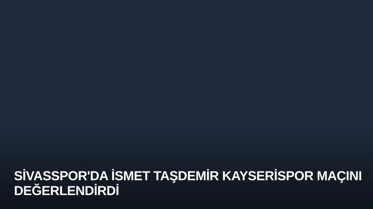 Sivasspor'da İsmet Taşdemir Kayserispor Maçını Değerlendirdi