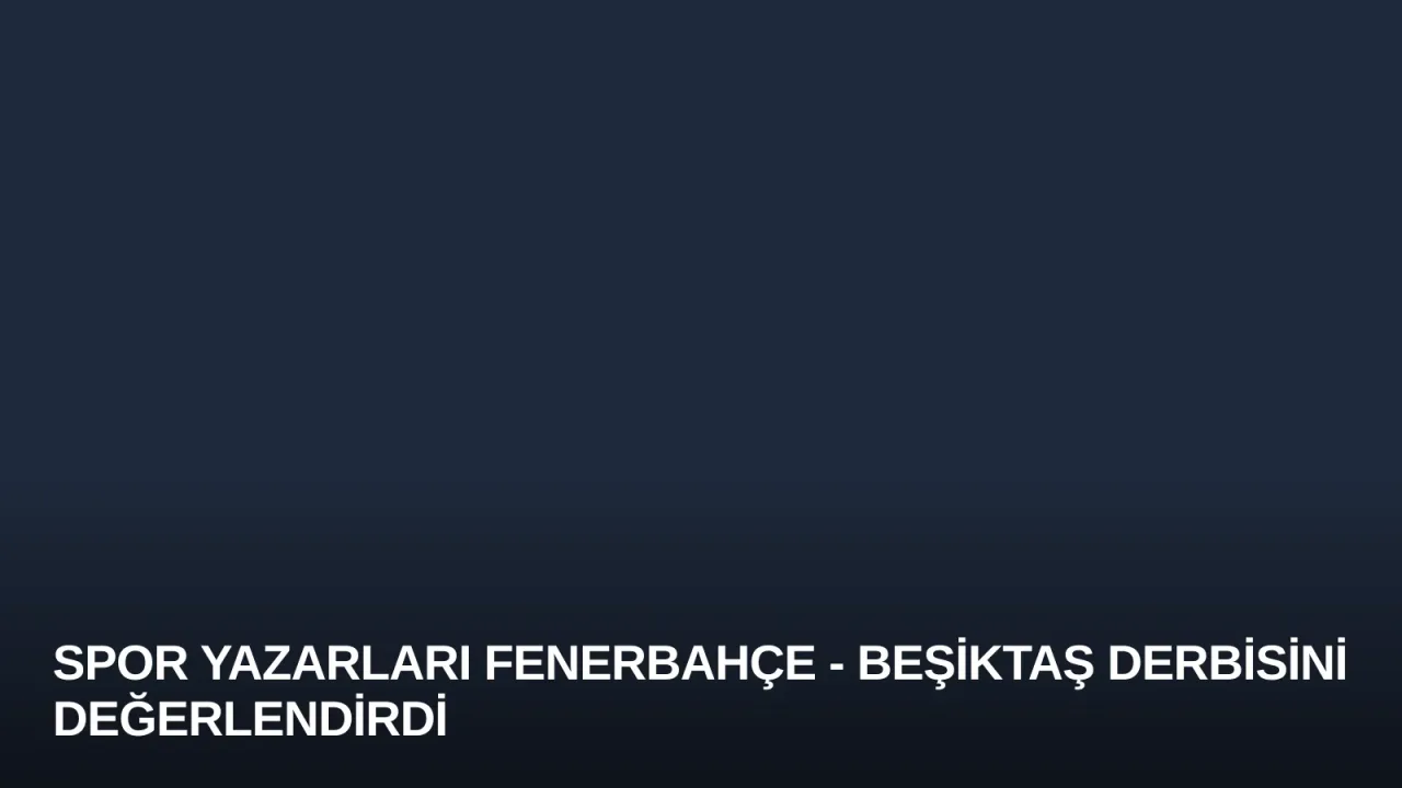 Spor Yazarları Fenerbahçe - Beşiktaş Derbisini Değerlendirdi