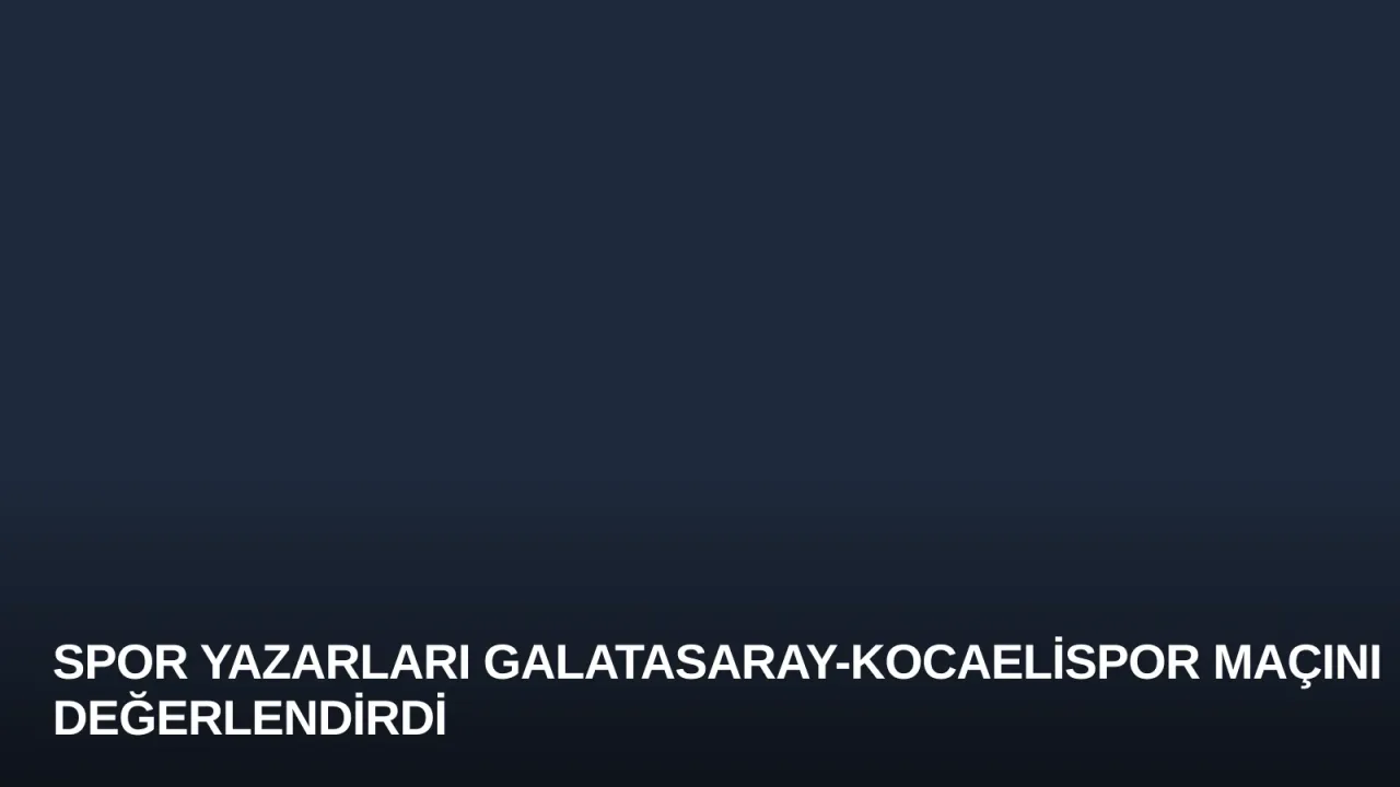 Spor Yazarları Galatasaray-Kocaelispor Maçını Değerlendirdi