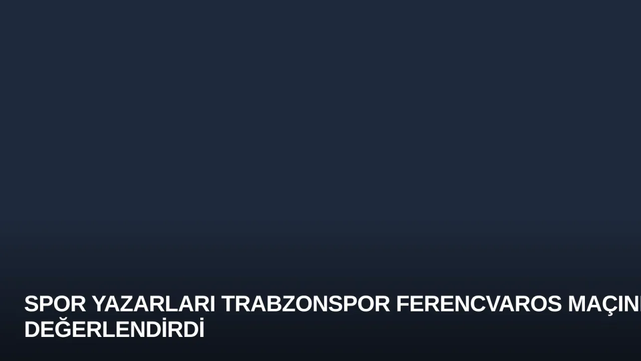 Spor Yazarları Trabzonspor Ferencvaros Maçını Değerlendirdi
