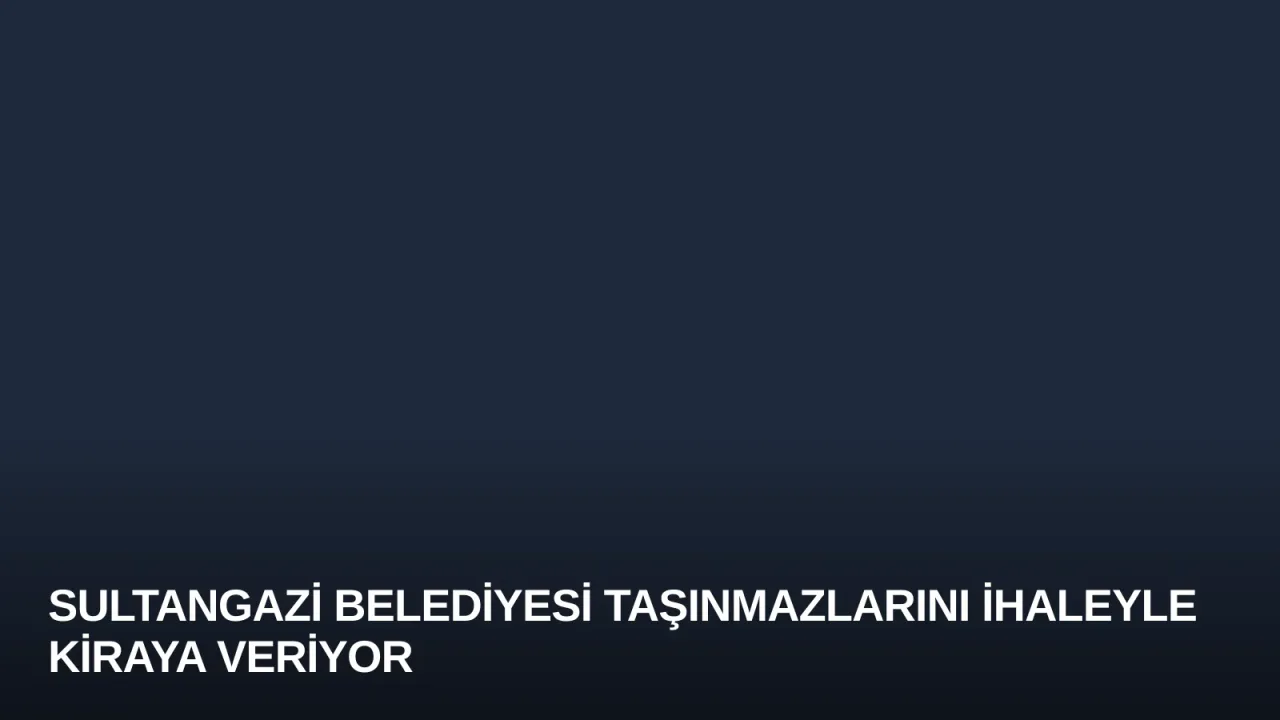 Sultangazi Belediyesi Taşınmazlarını İhaleyle Kiraya Veriyor