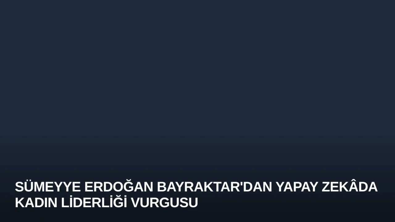 Sümeyye Erdoğan Bayraktar'dan Yapay Zekâda Kadın Liderliği Vurgusu