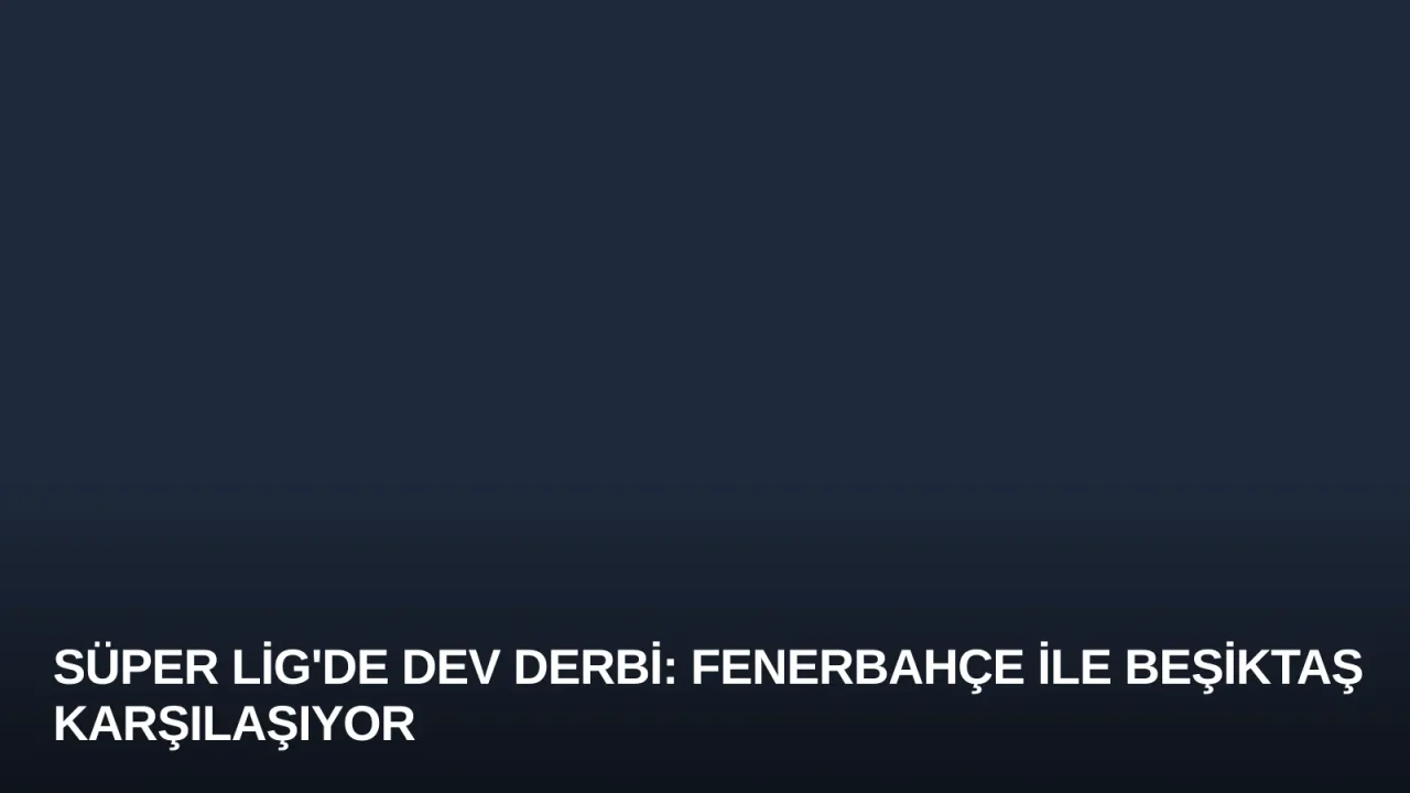 Süper Lig'de Dev Derbi: Fenerbahçe ile Beşiktaş Karşılaşıyor