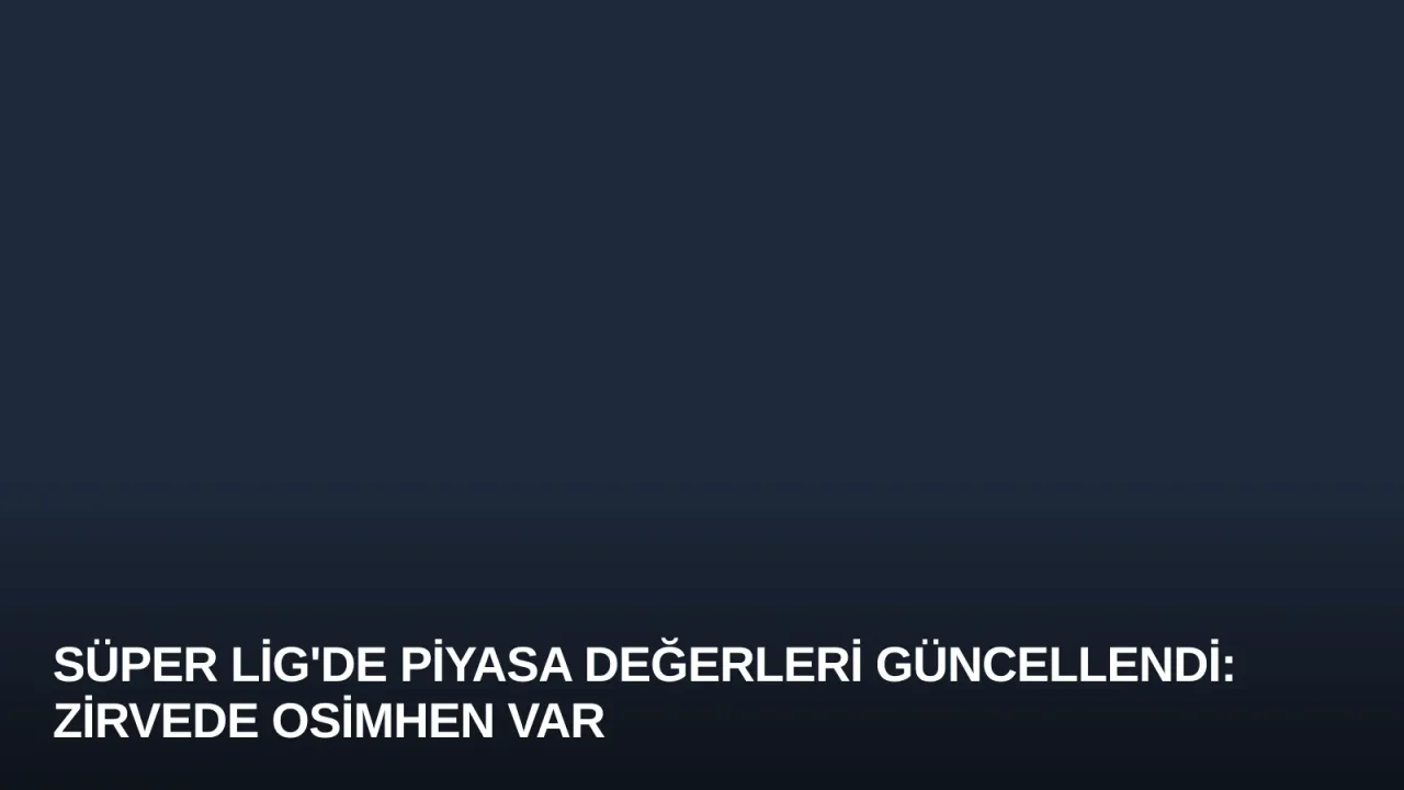 Süper Lig'de Piyasa Değerleri Güncellendi: Zirvede Osimhen Var