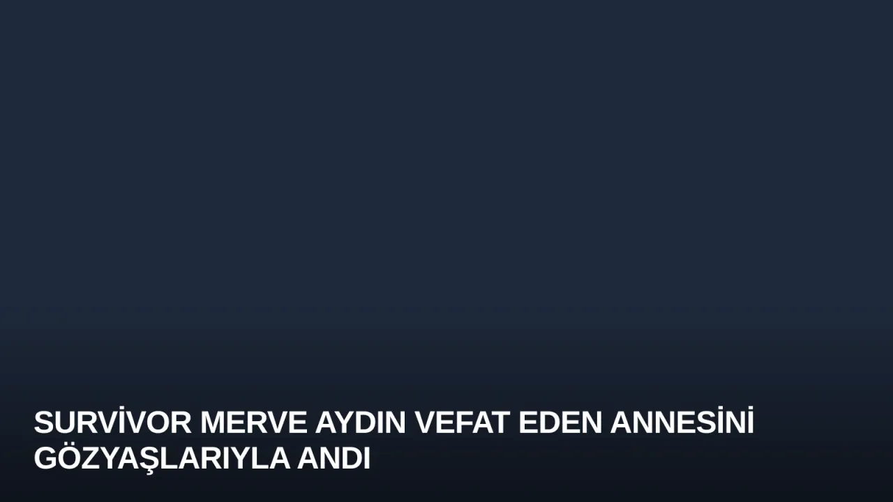 Survivor Merve Aydın Vefat Eden Annesini Gözyaşlarıyla Andı