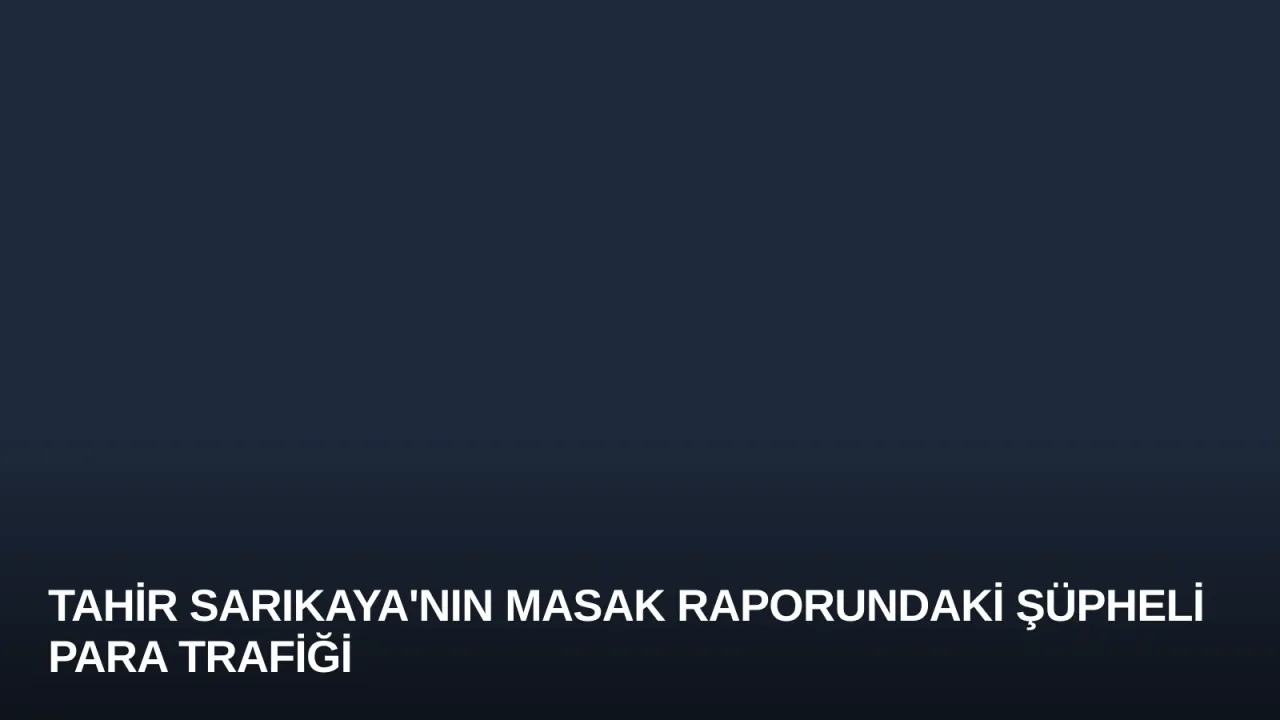 Tahir Sarıkaya'nın MASAK Raporundaki Şüpheli Para Trafiği