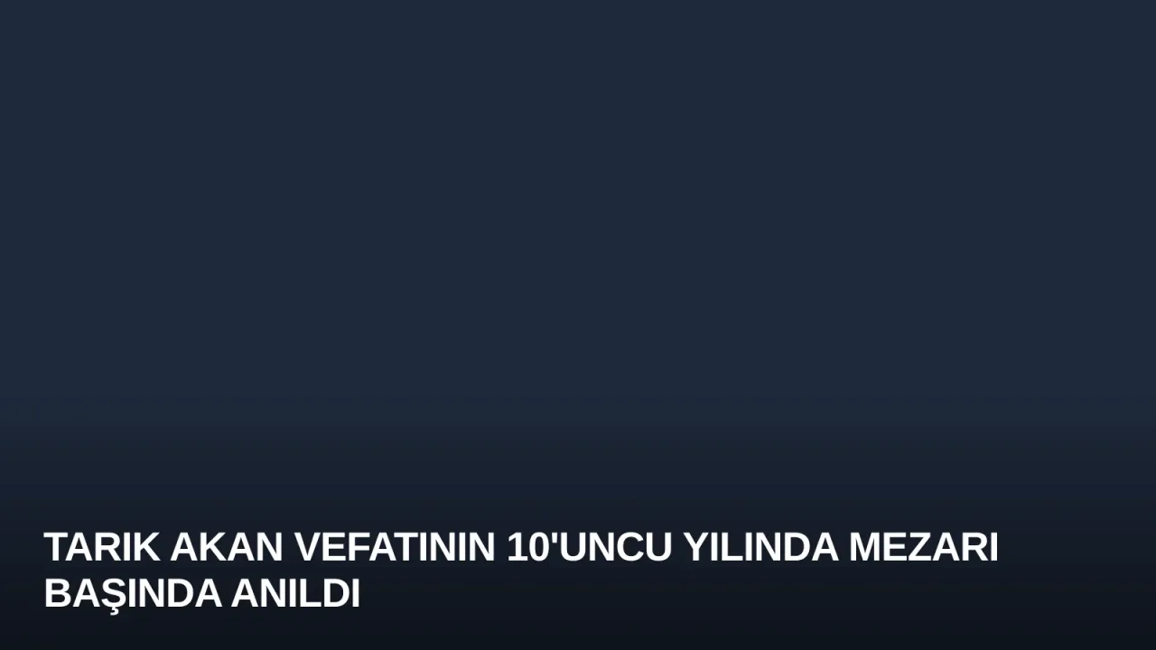 Tarık Akan Vefatının 10'uncu Yılında Mezarı Başında Anıldı