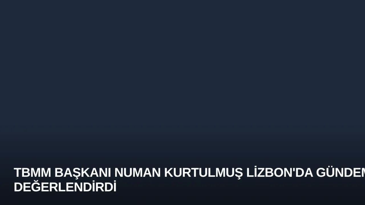 TBMM Başkanı Numan Kurtulmuş Lizbon'da Gündemi Değerlendirdi