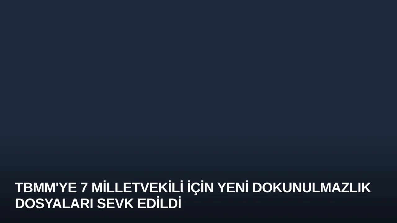 TBMM'ye 7 Milletvekili İçin Yeni Dokunulmazlık Dosyaları Sevk Edildi