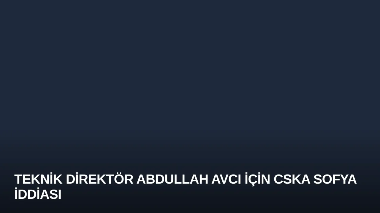 Teknik Direktör Abdullah Avcı İçin CSKA Sofya İddiası