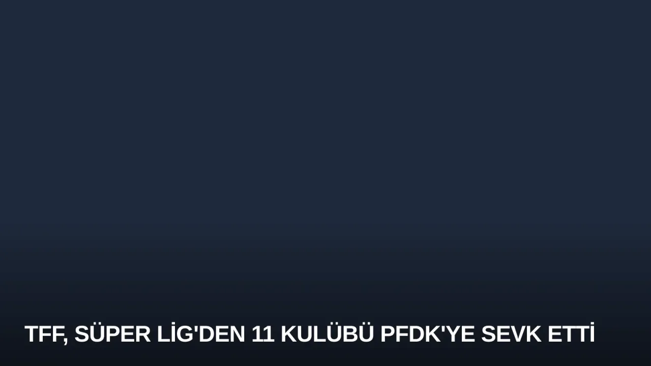 TFF, Süper Lig'den 11 Kulübü PFDK'ye Sevk Etti