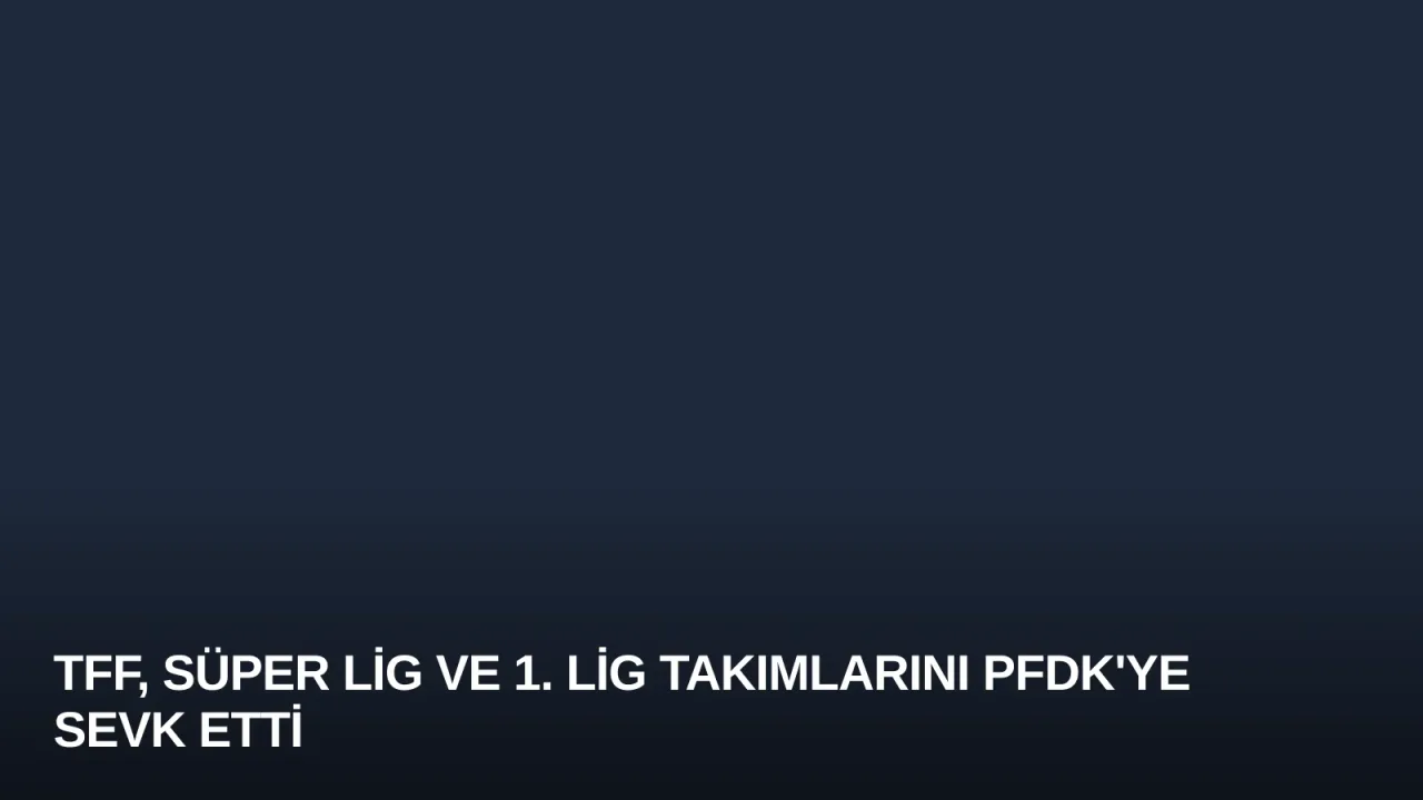 TFF, Süper Lig ve 1. Lig Takımlarını PFDK'ye Sevk Etti