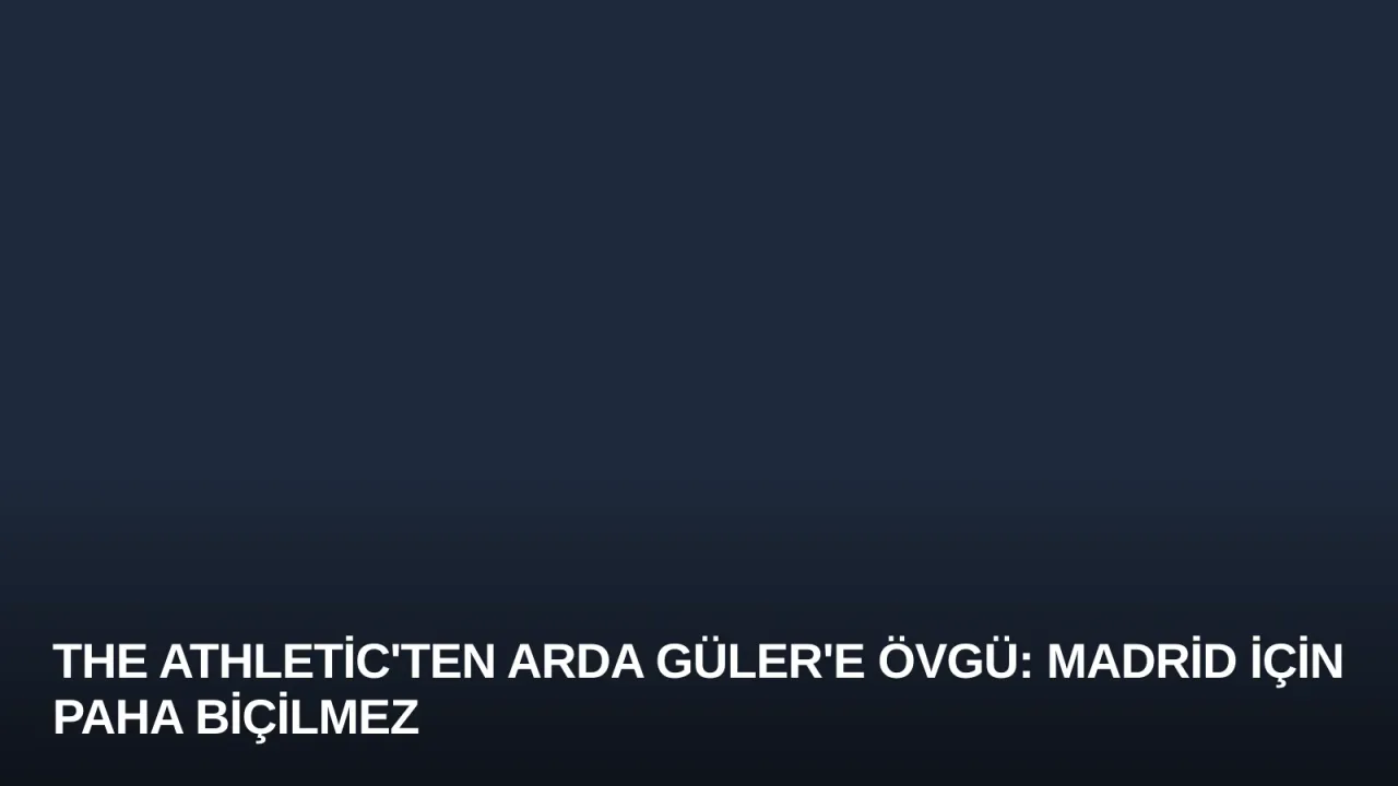 The Athletic'ten Arda Güler'e Övgü: Madrid İçin Paha Biçilmez