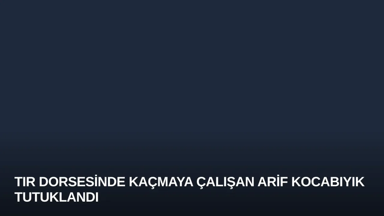 TIR Dorsesinde Kaçmaya Çalışan Arif Kocabıyık Tutuklandı
