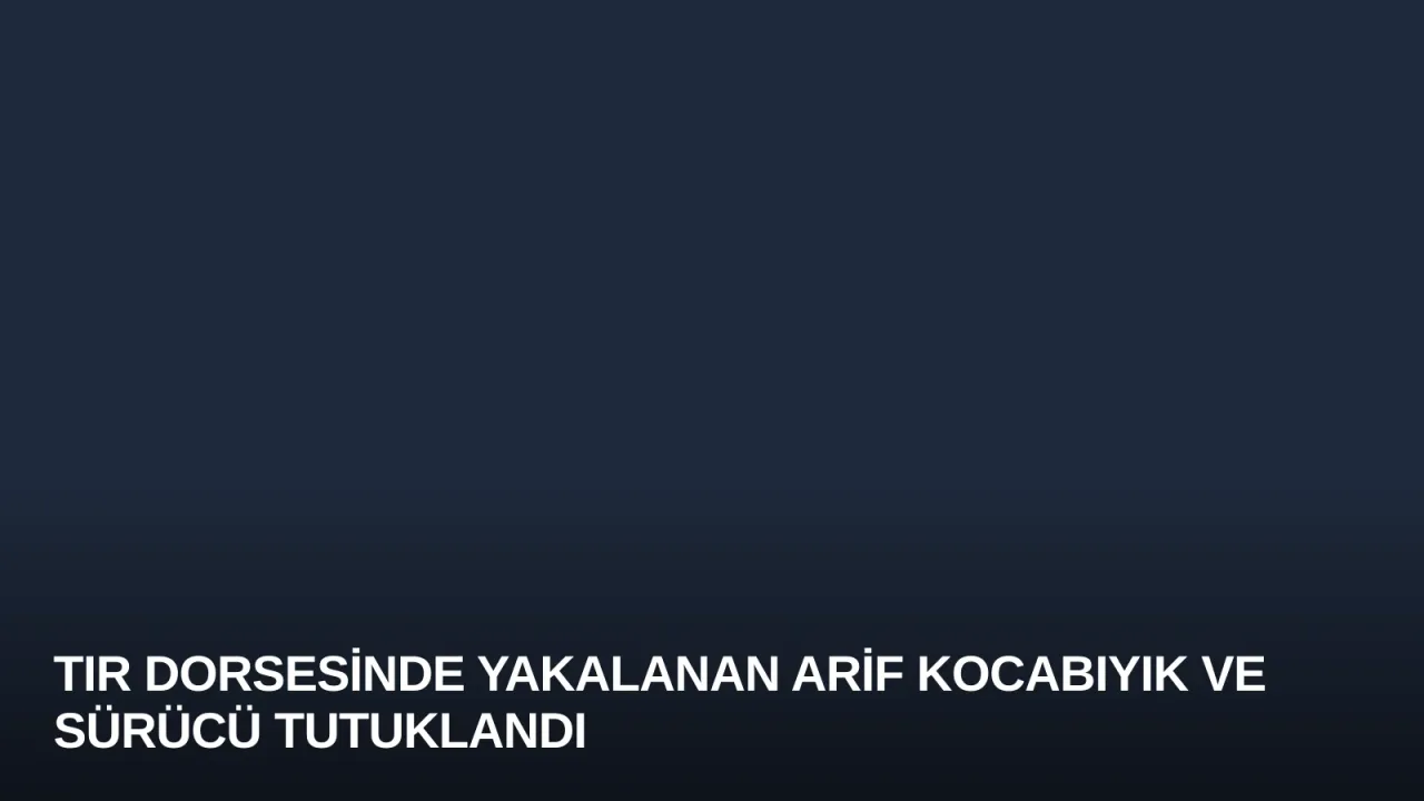 Tır Dorsesinde Yakalanan Arif Kocabıyık ve Sürücü Tutuklandı