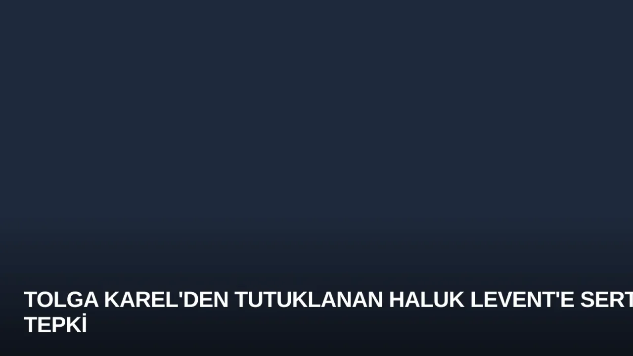 Tolga Karel'den Tutuklanan Haluk Levent'e Sert Tepki