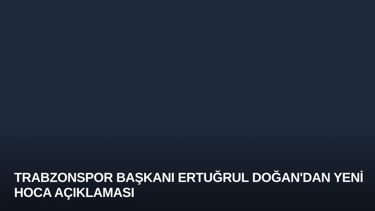 Trabzonspor Başkanı Ertuğrul Doğan'dan Yeni Hoca Açıklaması
