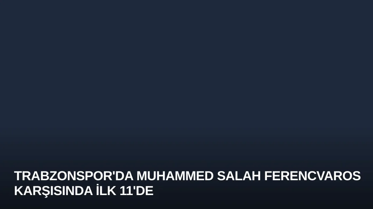 Trabzonspor'da Muhammed Salah Ferencvaros Karşısında İlk 11'de