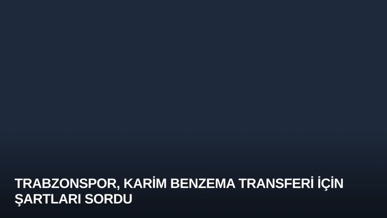 Trabzonspor, Karim Benzema Transferi İçin Şartları Sordu