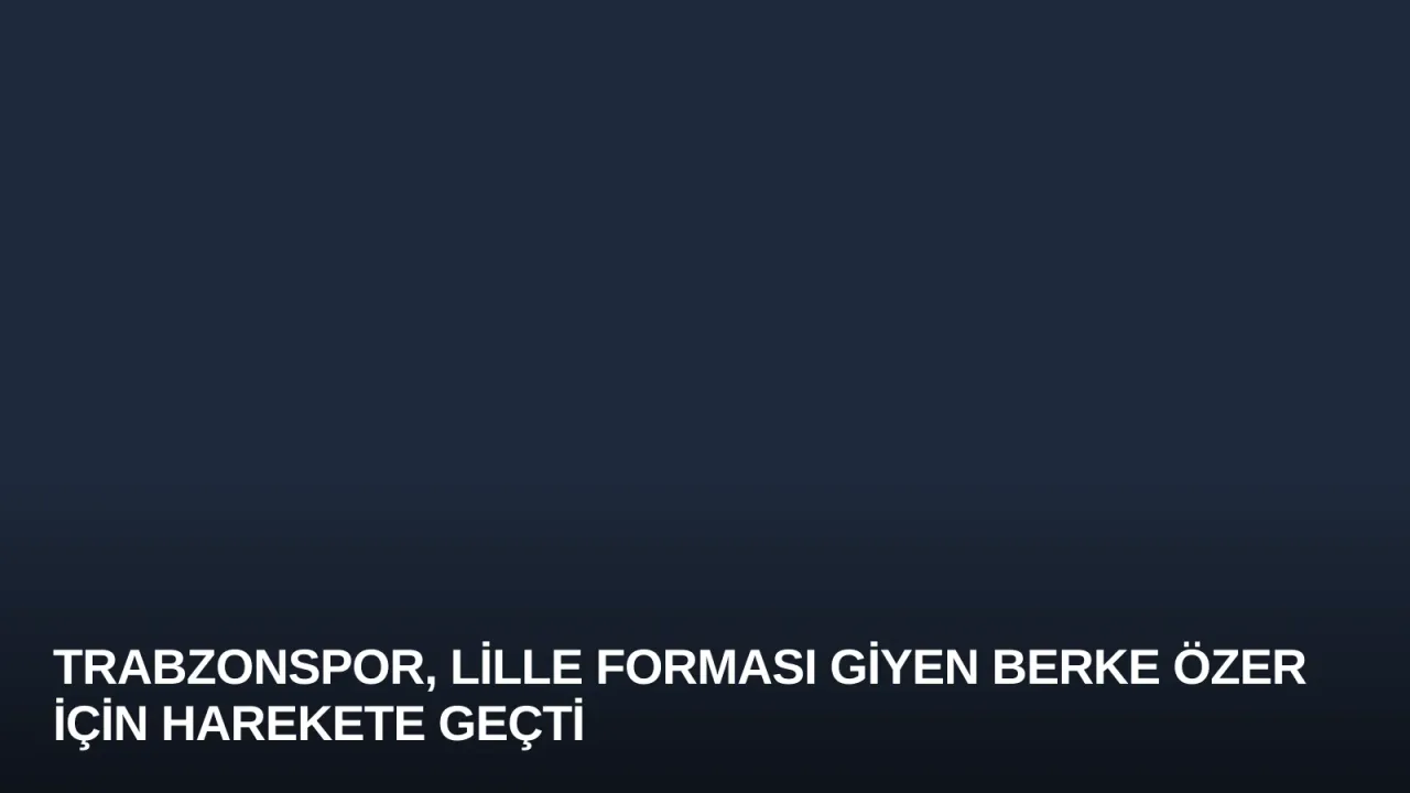 Trabzonspor, Lille Forması Giyen Berke Özer İçin Harekete Geçti