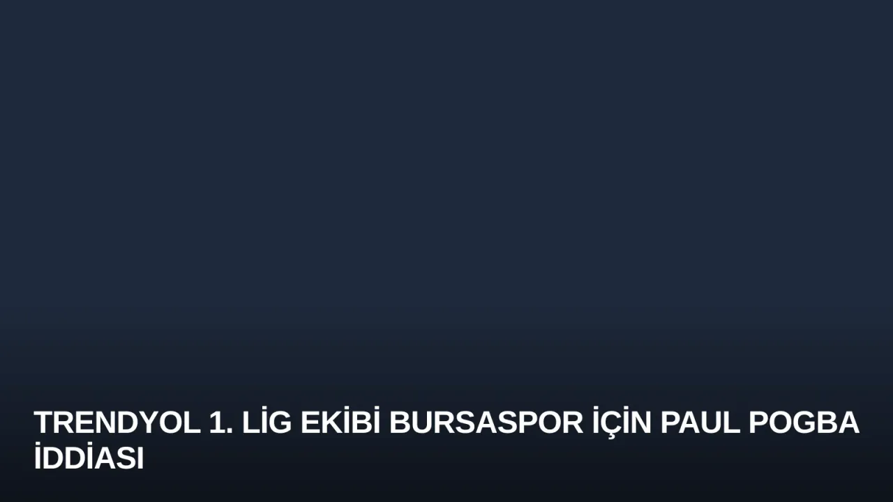 Trendyol 1. Lig Ekibi Bursaspor İçin Paul Pogba İddiası