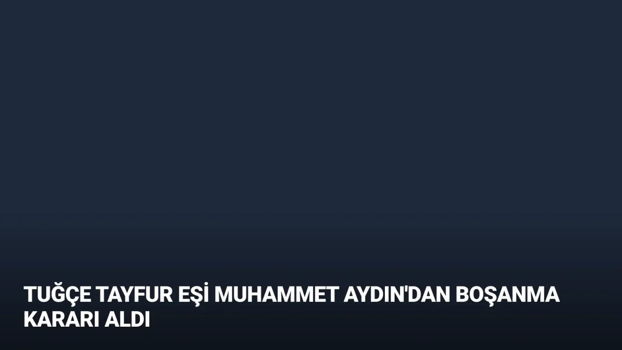Tuğçe Tayfur Eşi Muhammet Aydın'dan Boşanma Kararı Aldı