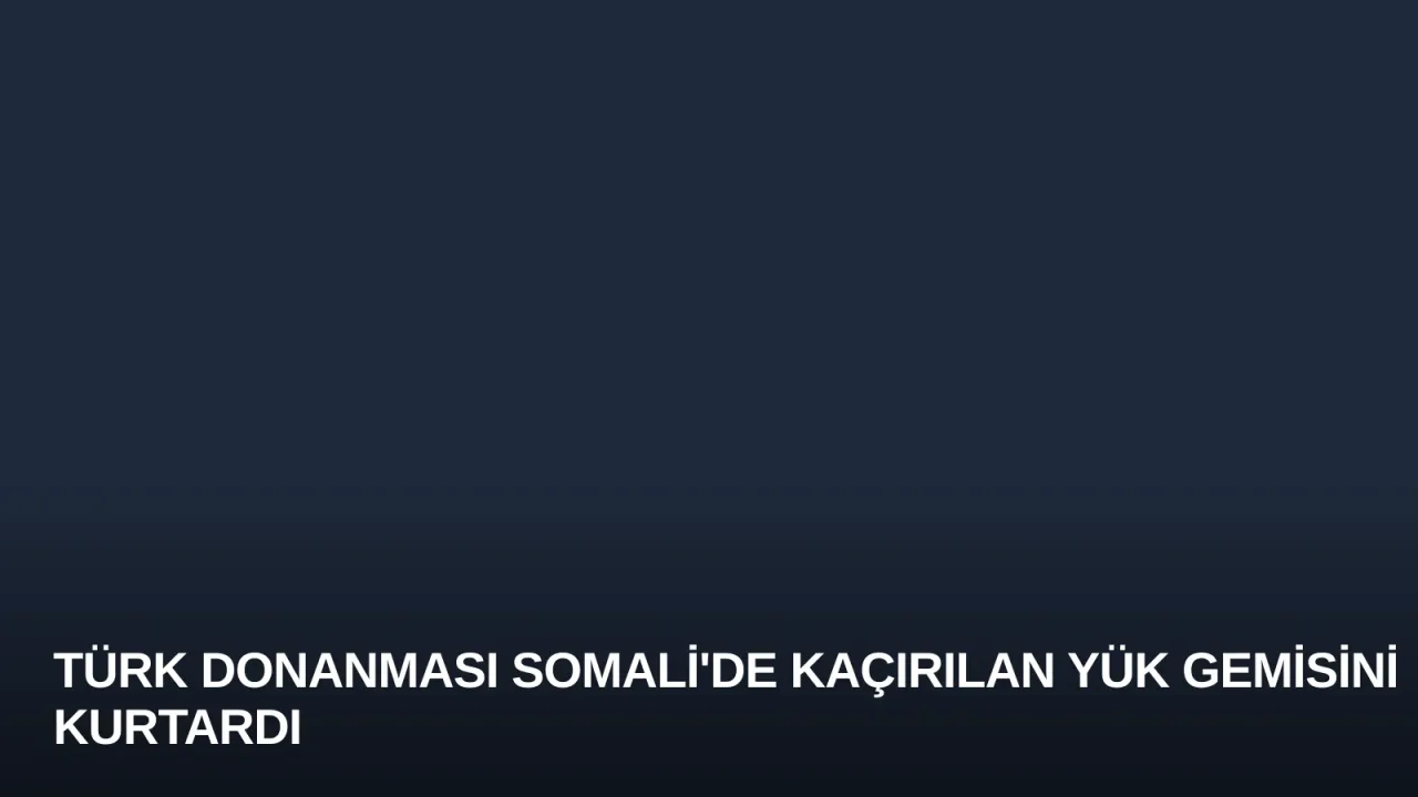 Türk Donanması Somali'de Kaçırılan Yük Gemisini Kurtardı