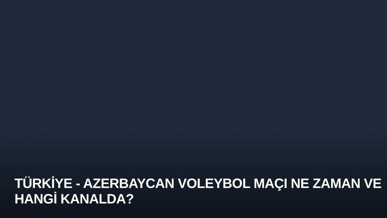 Türkiye - Azerbaycan Voleybol Maçı Ne Zaman ve Hangi Kanalda?
