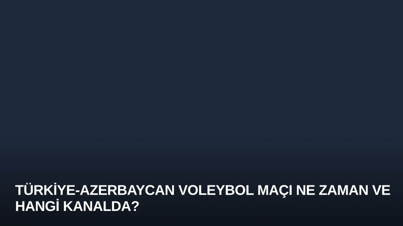Türkiye-Azerbaycan Voleybol Maçı Ne Zaman ve Hangi Kanalda?