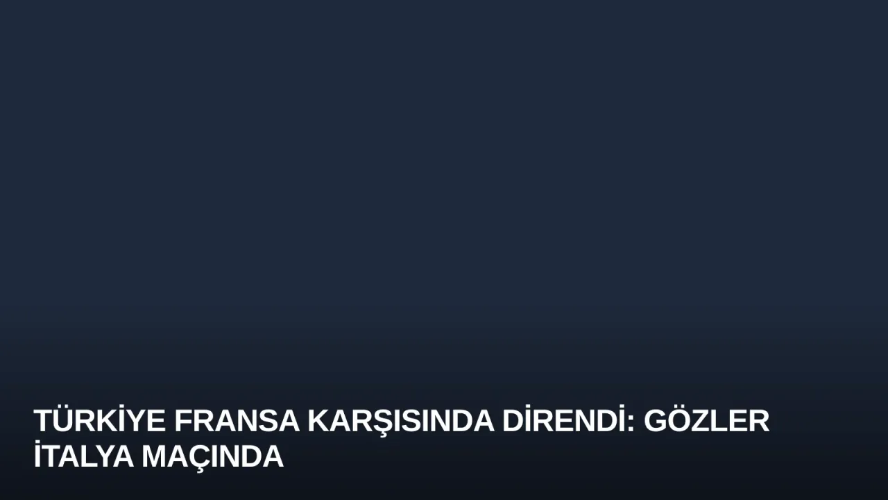 Türkiye Fransa Karşısında Direndi: Gözler İtalya Maçında
