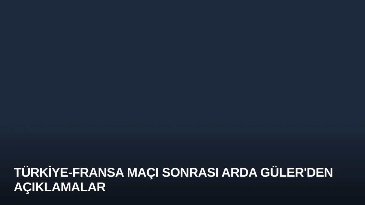 Türkiye-Fransa Maçı Sonrası Arda Güler'den Açıklamalar