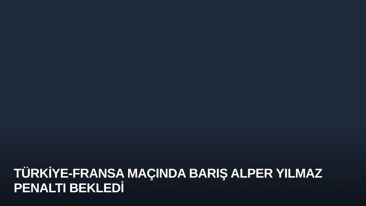 Türkiye-Fransa Maçında Barış Alper Yılmaz Penaltı Bekledi