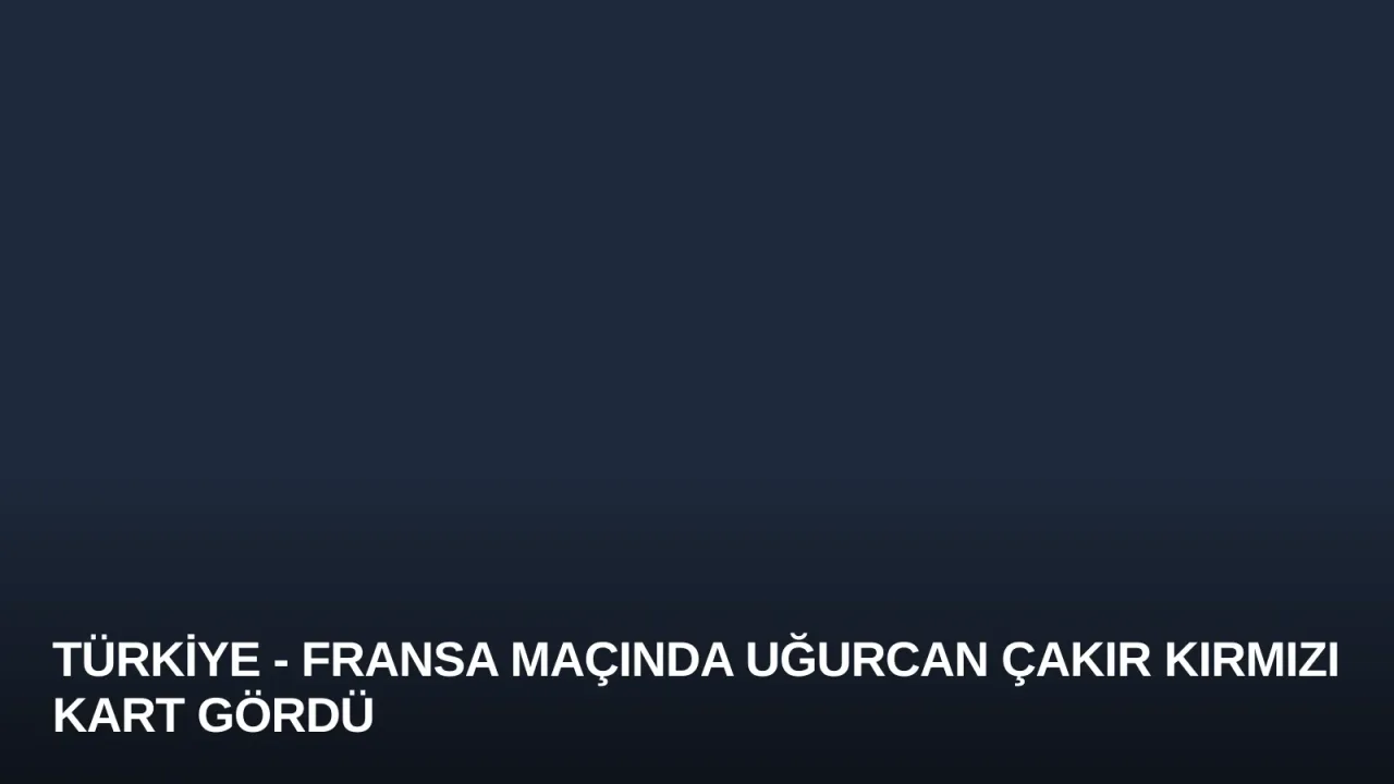 Türkiye - Fransa Maçında Uğurcan Çakır Kırmızı Kart Gördü