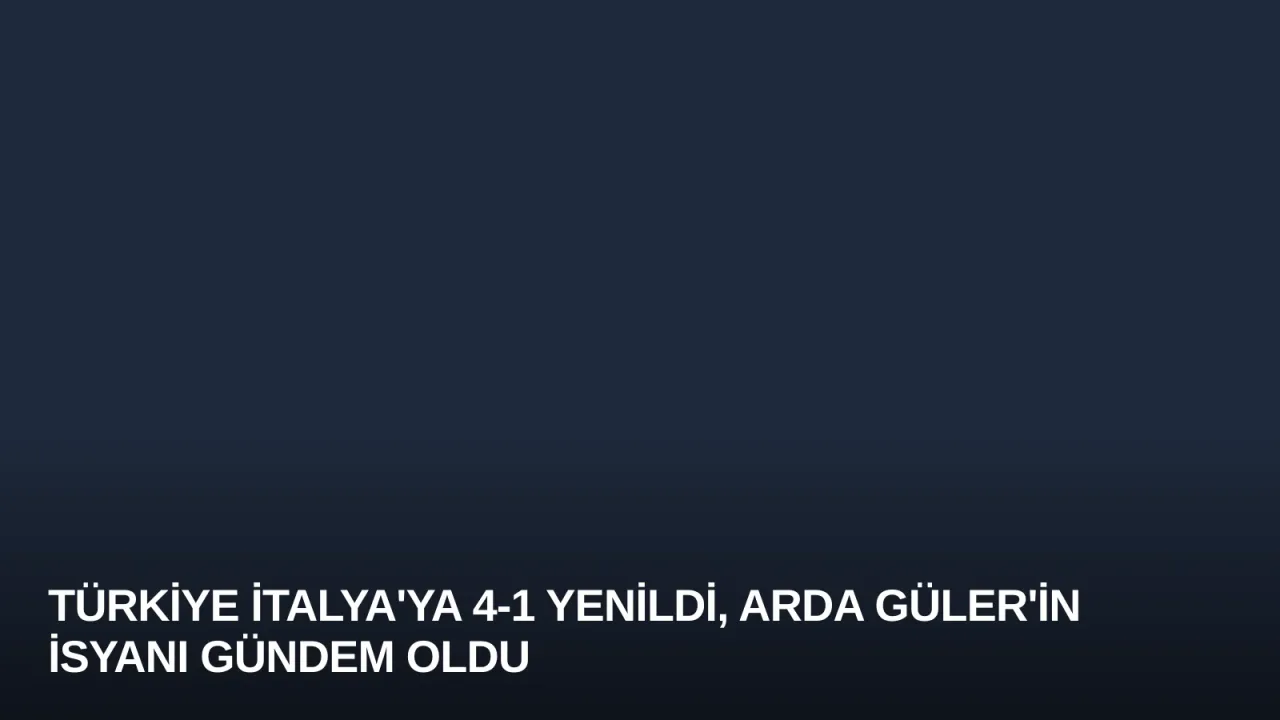 Türkiye İtalya'ya 4-1 Yenildi, Arda Güler'in İsyanı Gündem Oldu