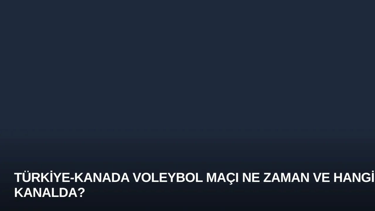 Türkiye-Kanada Voleybol Maçı Ne Zaman ve Hangi Kanalda?