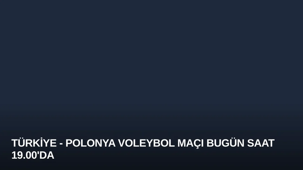 Türkiye - Polonya Voleybol Maçı Bugün Saat 19.00'da