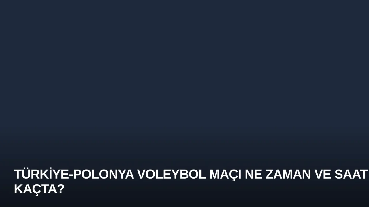 Türkiye-Polonya Voleybol Maçı Ne Zaman ve Saat Kaçta?